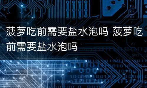 菠萝吃前需要盐水泡吗 菠萝吃前需要盐水泡吗