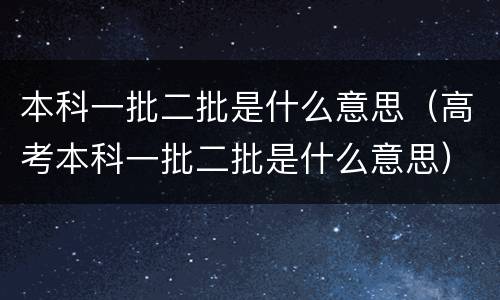 本科一批二批是什么意思（高考本科一批二批是什么意思）