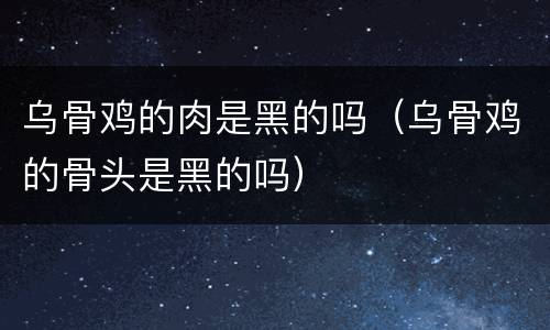 乌骨鸡的肉是黑的吗（乌骨鸡的骨头是黑的吗）