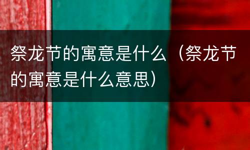 祭龙节的寓意是什么（祭龙节的寓意是什么意思）