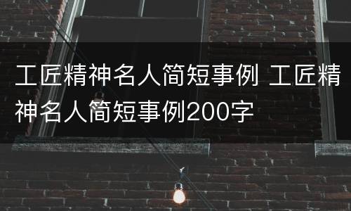 工匠精神名人简短事例 工匠精神名人简短事例200字