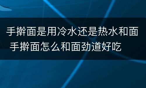 手擀面是用冷水还是热水和面 手擀面怎么和面劲道好吃