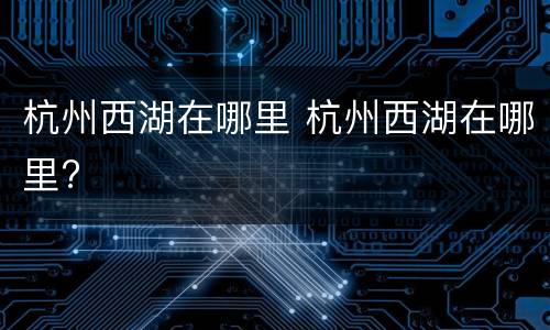 杭州西湖在哪里 杭州西湖在哪里?
