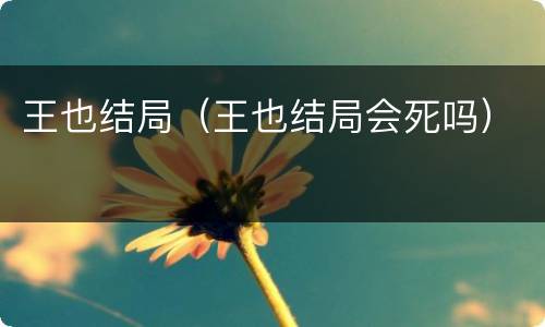 王也结局（王也结局会死吗）