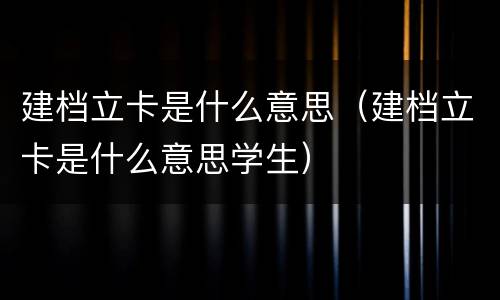 建档立卡是什么意思（建档立卡是什么意思学生）