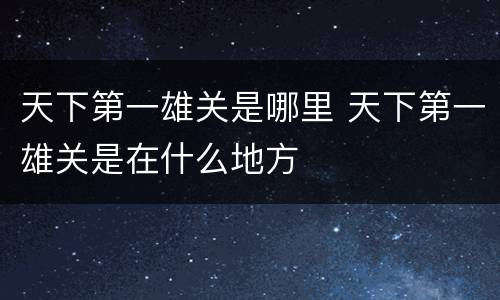 天下第一雄关是哪里 天下第一雄关是在什么地方