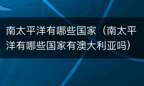 南太平洋有哪些国家（南太平洋有哪些国家有澳大利亚吗）