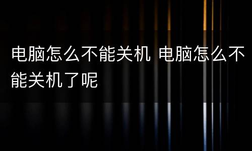 电脑怎么不能关机 电脑怎么不能关机了呢
