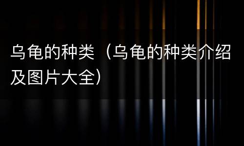 乌龟的种类（乌龟的种类介绍及图片大全）