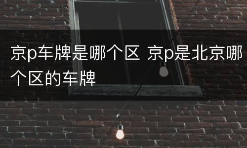 京p车牌是哪个区 京p是北京哪个区的车牌