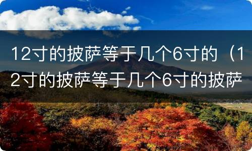 12寸的披萨等于几个6寸的（12寸的披萨等于几个6寸的披萨亏了还是没亏）