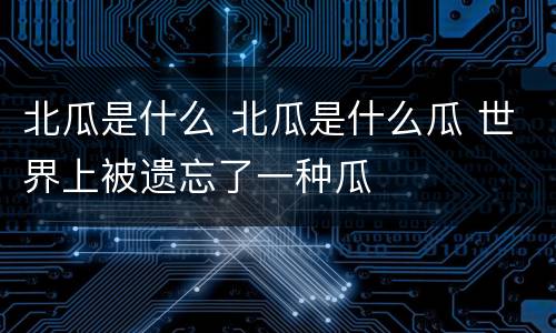 北瓜是什么 北瓜是什么瓜 世界上被遗忘了一种瓜