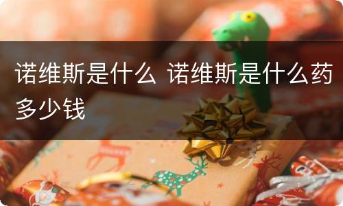 诺维斯是什么 诺维斯是什么药多少钱