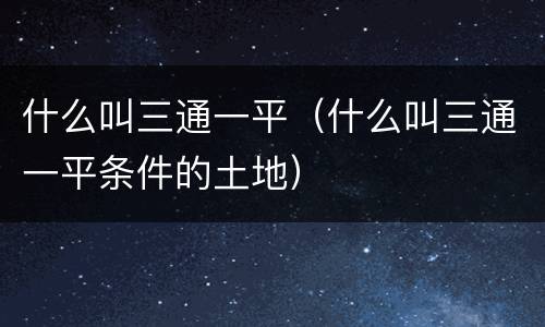 什么叫三通一平（什么叫三通一平条件的土地）