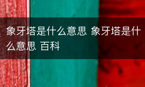 象牙塔是什么意思 象牙塔是什么意思 百科