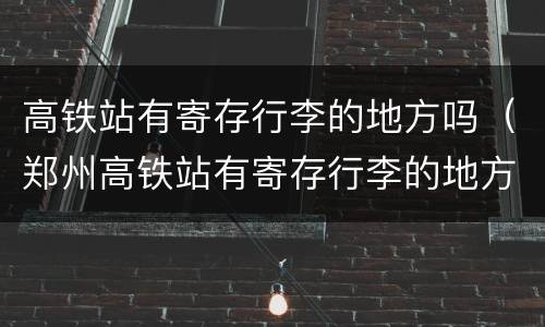 高铁站有寄存行李的地方吗（郑州高铁站有寄存行李的地方吗）