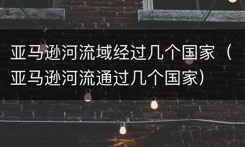亚马逊河流域经过几个国家（亚马逊河流通过几个国家）
