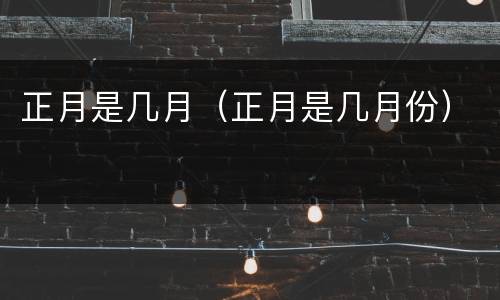 正月是几月（正月是几月份）