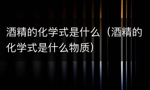 酒精的化学式是什么（酒精的化学式是什么物质）