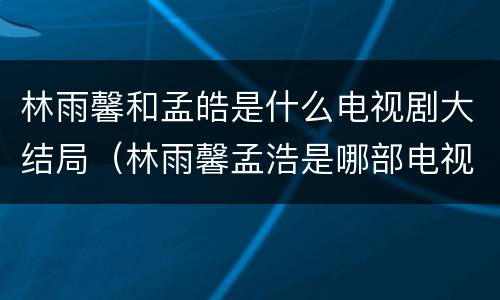 林雨馨和孟皓是什么电视剧大结局（林雨馨孟浩是哪部电视剧）