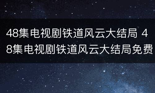 48集电视剧铁道风云大结局 48集电视剧铁道风云大结局免费观看