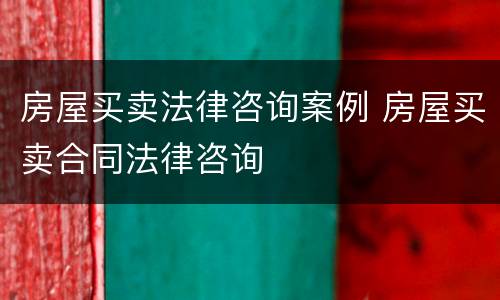 房屋买卖法律咨询案例 房屋买卖合同法律咨询