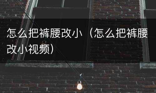 怎么把裤腰改小（怎么把裤腰改小视频）