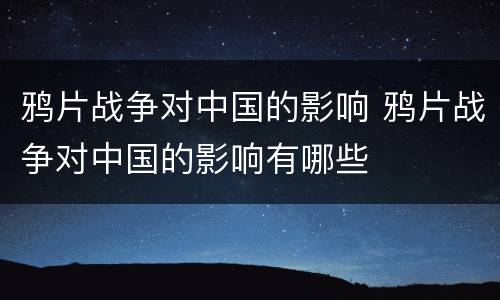 鸦片战争对中国的影响 鸦片战争对中国的影响有哪些
