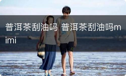 普洱茶刮油吗 普洱茶刮油吗mimi