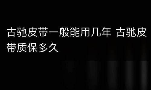 古驰皮带一般能用几年 古驰皮带质保多久
