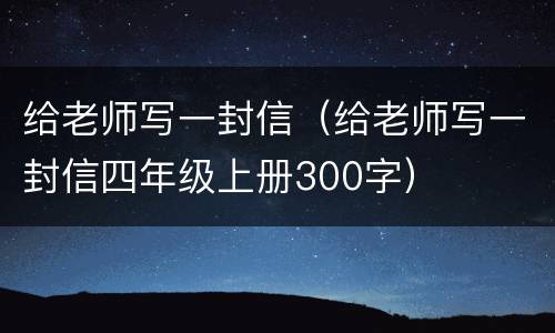 给老师写一封信（给老师写一封信四年级上册300字）