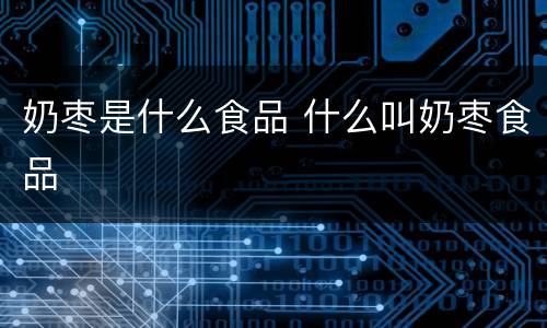 奶枣是什么食品 什么叫奶枣食品