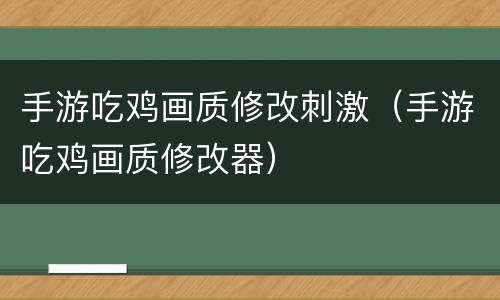 手游吃鸡画质修改刺激（手游吃鸡画质修改器）