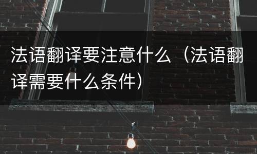 法语翻译要注意什么（法语翻译需要什么条件）