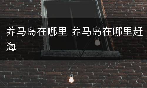 养马岛在哪里 养马岛在哪里赶海
