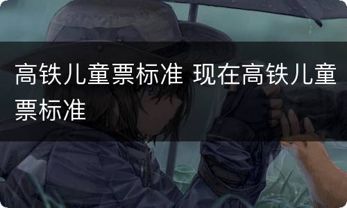 高铁儿童票标准 现在高铁儿童票标准