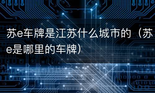 苏e车牌是江苏什么城市的（苏e是哪里的车牌）