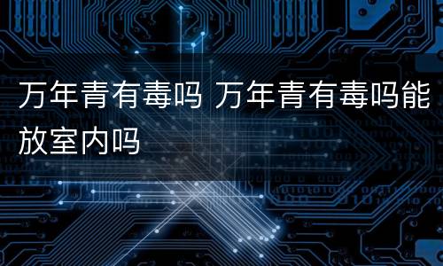 万年青有毒吗 万年青有毒吗能放室内吗