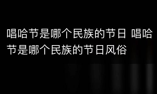 唱哈节是哪个民族的节日 唱哈节是哪个民族的节日风俗