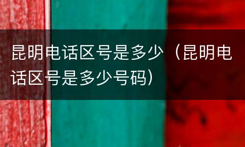 昆明电话区号是多少（昆明电话区号是多少号码）