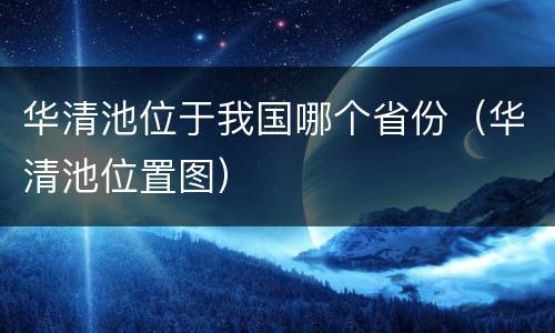 华清池位于我国哪个省份（华清池位置图）