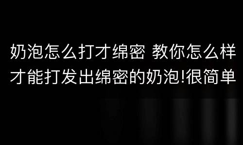 奶泡怎么打才绵密 教你怎么样才能打发出绵密的奶泡!很简单的哦!