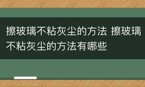 擦玻璃不粘灰尘的方法 擦玻璃不粘灰尘的方法有哪些