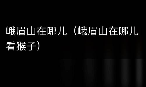 峨眉山在哪儿（峨眉山在哪儿看猴子）