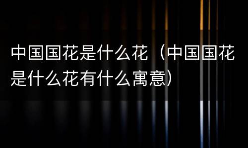 中国国花是什么花（中国国花是什么花有什么寓意）