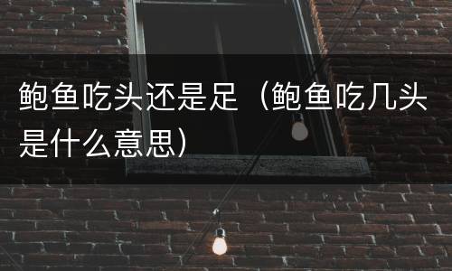 鲍鱼吃头还是足（鲍鱼吃几头是什么意思）
