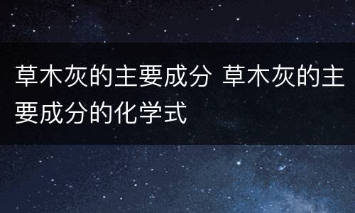 草木灰的主要成分 草木灰的主要成分的化学式