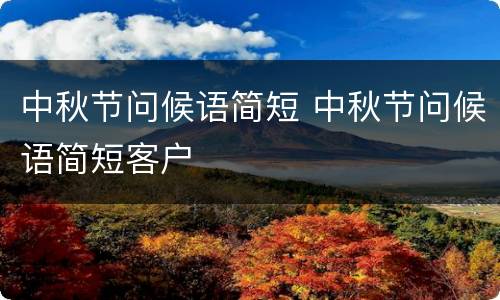 中秋节问候语简短 中秋节问候语简短客户