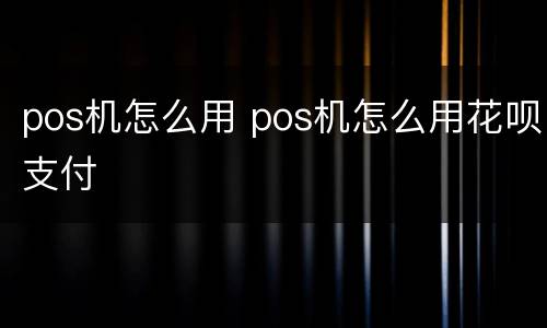 pos机怎么用 pos机怎么用花呗支付