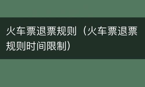 火车票退票规则（火车票退票规则时间限制）